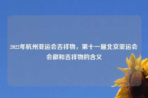 2022年杭州亚运会吉祥物，第十一届北京亚运会会徽和吉祥物的含义