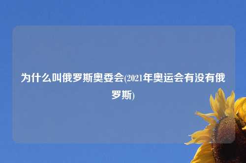 为什么叫俄罗斯奥委会(2021年奥运会有没有俄罗斯)