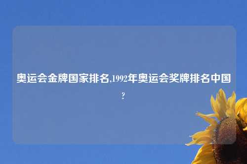 奥运会金牌国家排名,1992年奥运会奖牌排名中国?