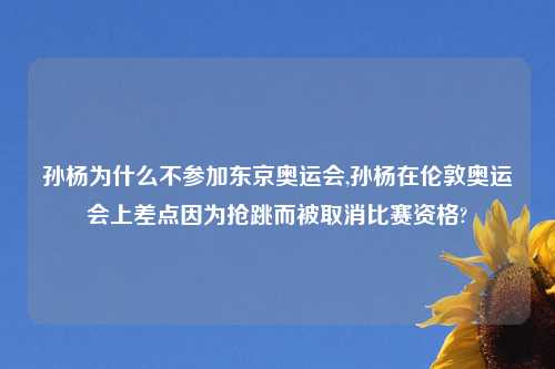 孙杨为什么不参加东京奥运会,孙杨在伦敦奥运会上差点因为抢跳而被取消比赛资格?