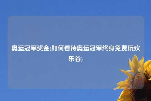 奥运冠军奖金(如何看待奥运冠军终身免费玩欢乐谷)