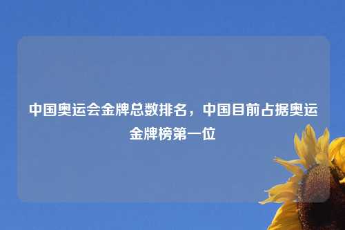 中国奥运会金牌总数排名，中国目前占据奥运金牌榜第一位