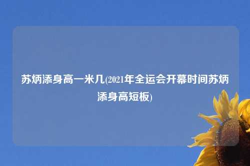 苏炳添身高一米几(2021年全运会开幕时间苏炳添身高短板)