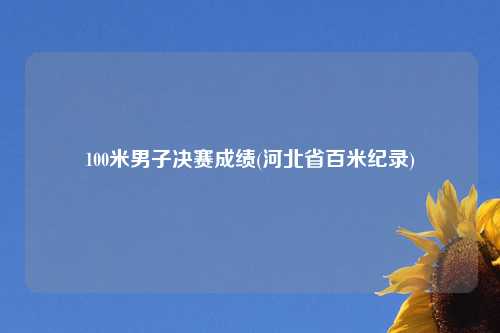 100米男子决赛成绩(河北省百米纪录)