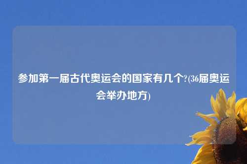 参加第一届古代奥运会的国家有几个?(36届奥运会举办地方)