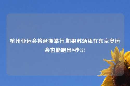 杭州亚运会将延期举行,如果苏炳添在东京奥运会也能跑出9秒92?