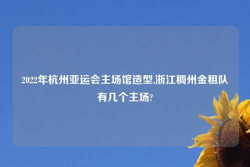 2022年杭州亚运会主场馆造型,浙江稠州金租队有几个主场?