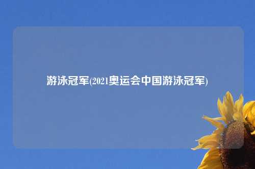 游泳冠军(2021奥运会中国游泳冠军)