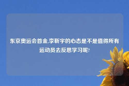 东京奥运会首金,李靳宇的心态是不是值得所有运动员去反思学习呢?