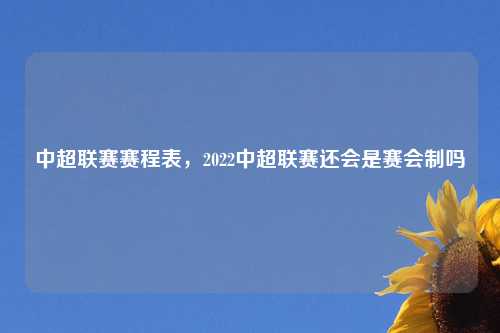 中超联赛赛程表，2022中超联赛还会是赛会制吗