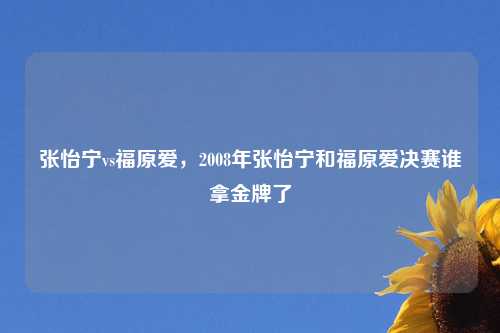 张怡宁vs福原爱，2008年张怡宁和福原爱决赛谁拿金牌了