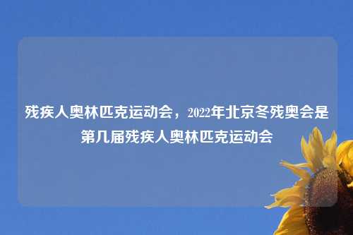 残疾人奥林匹克运动会，2022年北京冬残奥会是第几届残疾人奥林匹克运动会