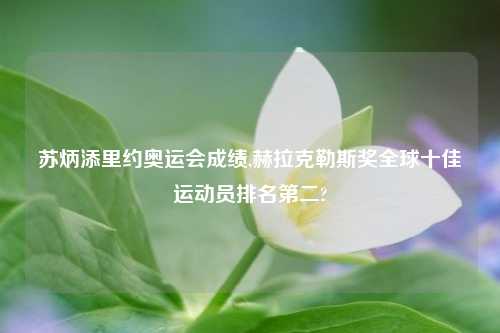 苏炳添里约奥运会成绩,赫拉克勒斯奖全球十佳运动员排名第二?