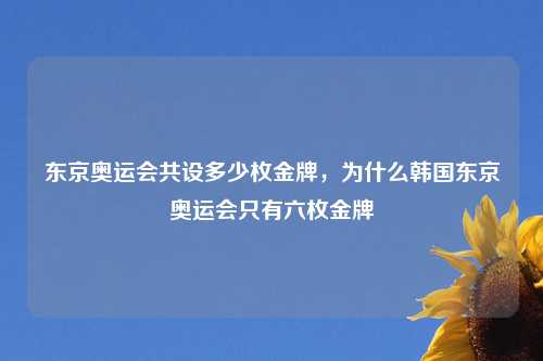 东京奥运会共设多少枚金牌，为什么韩国东京奥运会只有六枚金牌