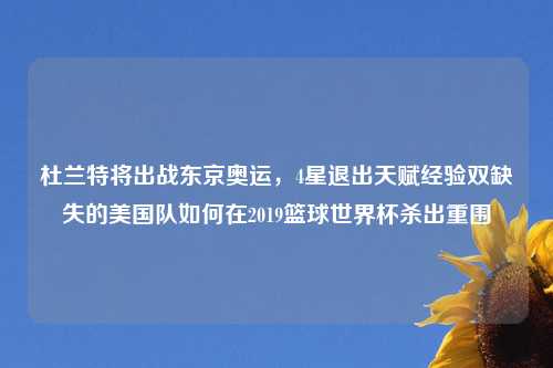 杜兰特将出战东京奥运，4星退出天赋经验双缺失的美国队如何在2019篮球世界杯杀出重围