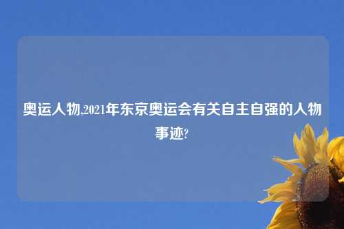 奥运人物,2021年东京奥运会有关自主自强的人物事迹?