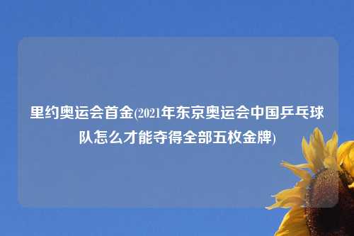 里约奥运会首金(2021年东京奥运会中国乒乓球队怎么才能夺得全部五枚金牌)