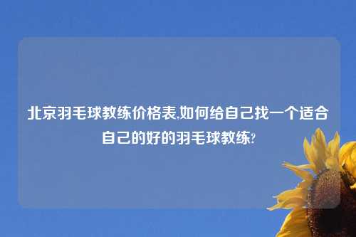 北京羽毛球教练价格表,如何给自己找一个适合自己的好的羽毛球教练?