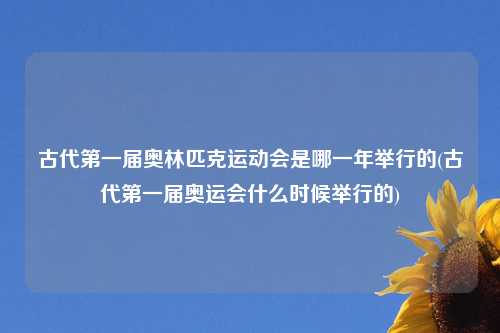 古代第一届奥林匹克运动会是哪一年举行的(古代第一届奥运会什么时候举行的)