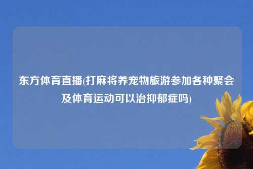 东方体育直播(打麻将养宠物旅游参加各种聚会及体育运动可以治抑郁症吗)