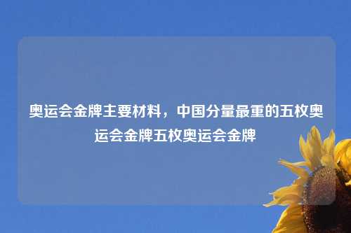 奥运会金牌主要材料，中国分量最重的五枚奥运会金牌五枚奥运会金牌