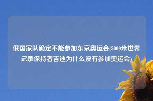 俄国家队确定不能参加东京奥运会(5000米世界记录保持者吉迪为什么没有参加奥运会)