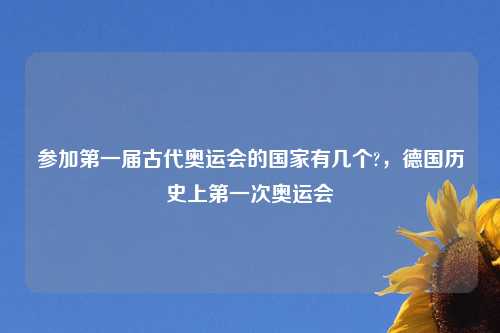 参加第一届古代奥运会的国家有几个?，德国历史上第一次奥运会