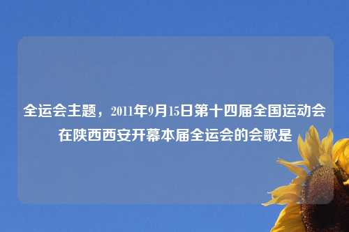 全运会主题，2011年9月15日第十四届全国运动会在陕西西安开幕本届全运会的会歌是