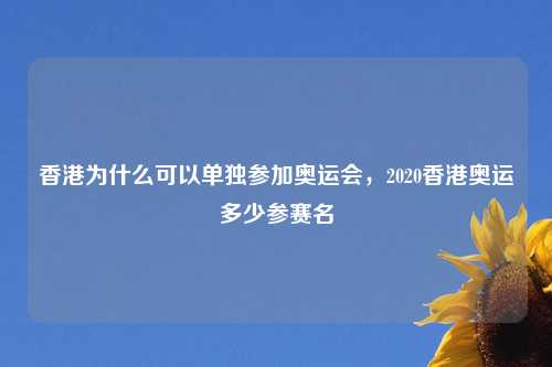 香港为什么可以单独参加奥运会，2020香港奥运多少参赛名