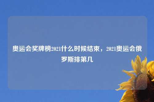 奥运会奖牌榜2021什么时候结束，2021奥运会俄罗斯排第几