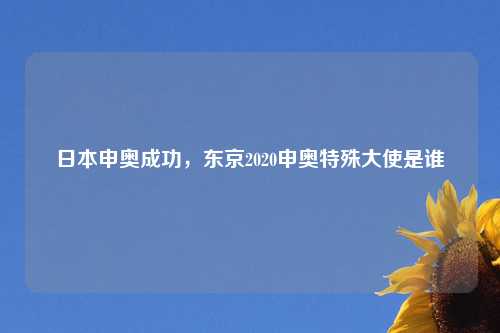 日本申奥成功，东京2020申奥特殊大使是谁