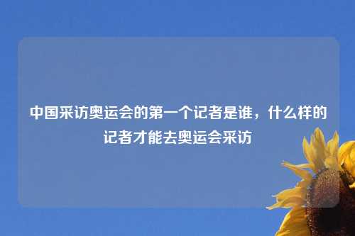 中国采访奥运会的第一个记者是谁，什么样的记者才能去奥运会采访