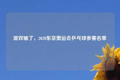 混双输了，2020东京奥运会乒乓球参赛名单