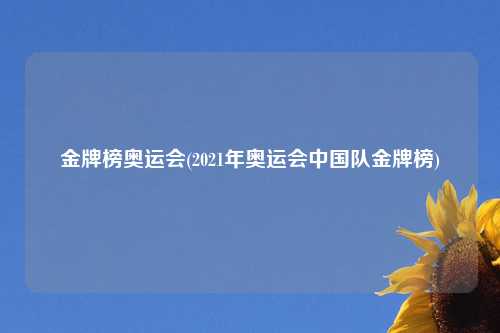 金牌榜奥运会(2021年奥运会中国队金牌榜)