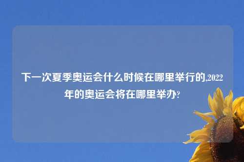 下一次夏季奥运会什么时候在哪里举行的,2022年的奥运会将在哪里举办?