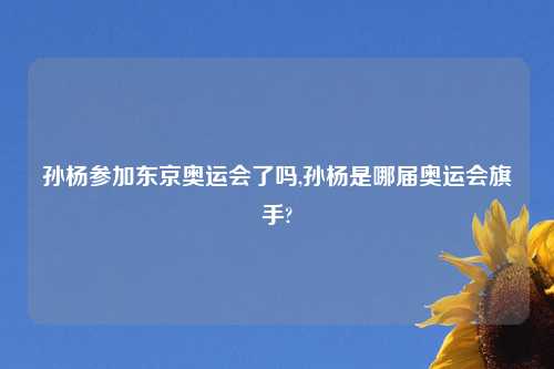 孙杨参加东京奥运会了吗,孙杨是哪届奥运会旗手?