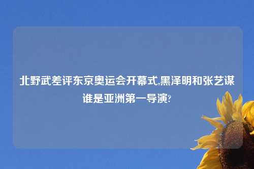 北野武差评东京奥运会开幕式,黑泽明和张艺谋谁是亚洲第一导演?