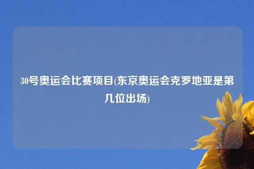 30号奥运会比赛项目(东京奥运会克罗地亚是第几位出场)