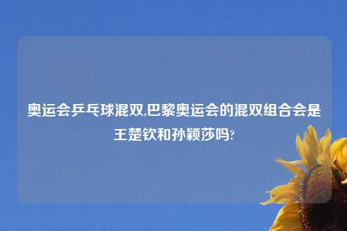 奥运会乒乓球混双,巴黎奥运会的混双组合会是王楚钦和孙颖莎吗?