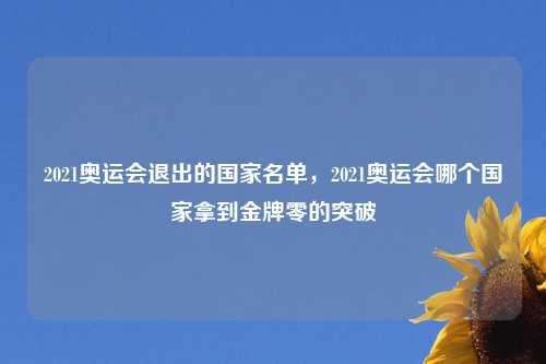 2021奥运会退出的国家名单，2021奥运会哪个国家拿到金牌零的突破