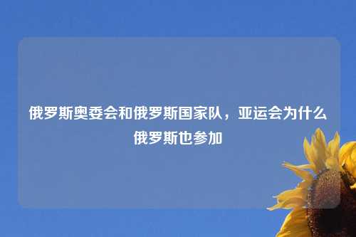 俄罗斯奥委会和俄罗斯国家队，亚运会为什么俄罗斯也参加