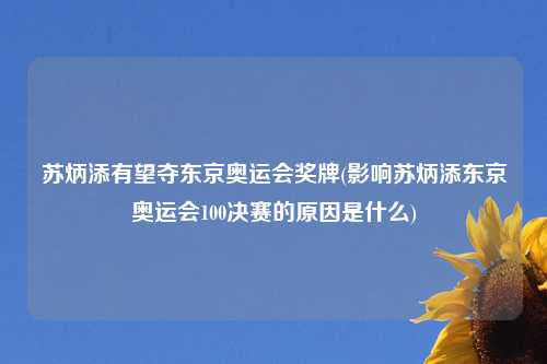 苏炳添有望夺东京奥运会奖牌(影响苏炳添东京奥运会100决赛的原因是什么)