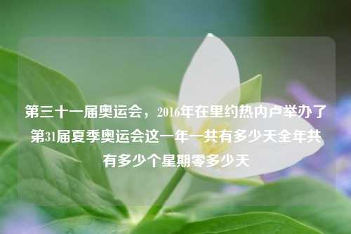 第三十一届奥运会，2016年在里约热内卢举办了第31届夏季奥运会这一年一共有多少天全年共有多少个星期零多少天