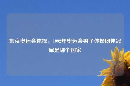 东京奥运会体操，1992年奥运会男子体操团体冠军是哪个国家