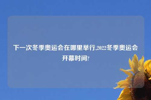 下一次冬季奥运会在哪里举行,2022冬季奥运会开幕时间?