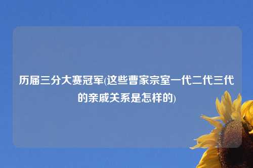 历届三分大赛冠军(这些曹家宗室一代二代三代的亲戚关系是怎样的)