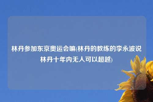 林丹参加东京奥运会嘛(林丹的教练的李永波说林丹十年内无人可以超越)