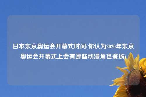 日本东京奥运会开幕式时间(你认为2020年东京奥运会开幕式上会有哪些动漫角色登场)