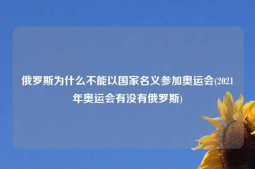 俄罗斯为什么不能以国家名义参加奥运会(2021年奥运会有没有俄罗斯)