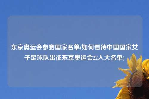 东京奥运会参赛国家名单(如何看待中国国家女子足球队出征东京奥运会22人大名单)